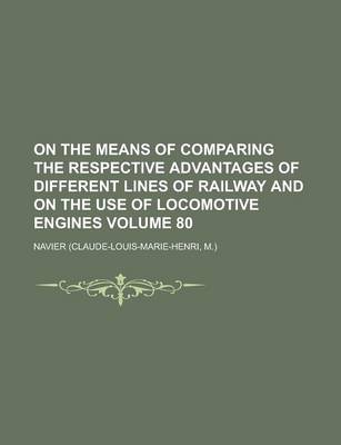 Book cover for On the Means of Comparing the Respective Advantages of Different Lines of Railway and on the Use of Locomotive Engines Volume 80