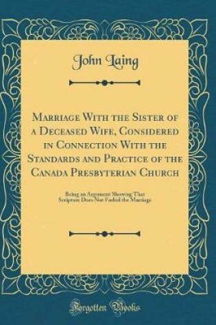 Cover of Marriage with the Sister of a Deceased Wife, Considered in Connection with the Standards and Practice of the Canada Presbyterian Church
