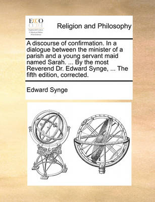 Book cover for A discourse of confirmation. In a dialogue between the minister of a parish and a young servant maid named Sarah. ... By the most Reverend Dr. Edward Synge, ... The fifth edition, corrected.