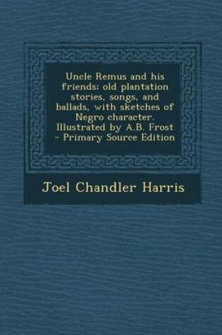 Cover of Uncle Remus and His Friends; Old Plantation Stories, Songs, and Ballads, with Sketches of Negro Character. Illustrated by A.B. Frost - Primary Source