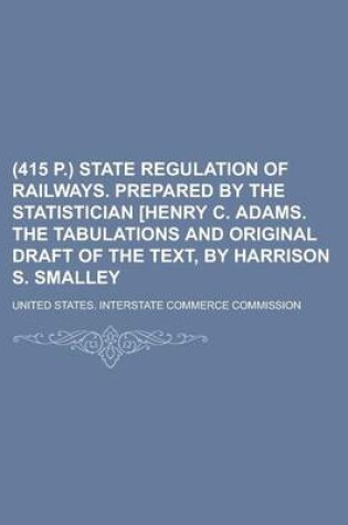 Cover of (415 P.) State Regulation of Railways. Prepared by the Statistician [Henry C. Adams. the Tabulations and Original Draft of the Text, by Harrison S. Smalley