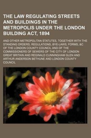 Cover of The Law Regulating Streets and Buildings in the Metropolis Under the London Building ACT, 1894; And Other Metropolitan Statutes, Together with the Standing Orders, Regulations, Bye-Laws, Forms, &C of the London County Council and of the