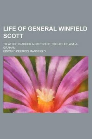 Cover of Life of General Winfield Scott; To Which Is Added a Sketch of the Life of Wm. A. Graham