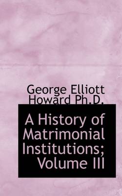 Book cover for A History of Matrimonial Institutions; Volume III