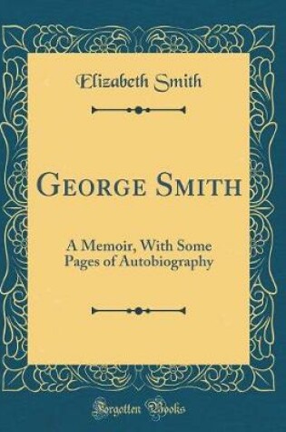 Cover of George Smith: A Memoir, With Some Pages of Autobiography (Classic Reprint)