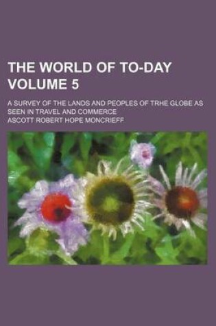 Cover of The World of To-Day Volume 5; A Survey of the Lands and Peoples of Trhe Globe as Seen in Travel and Commerce