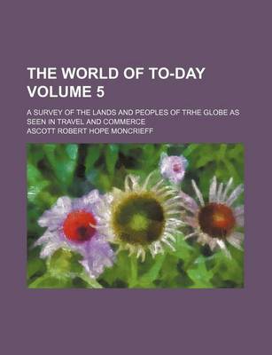 Book cover for The World of To-Day Volume 5; A Survey of the Lands and Peoples of Trhe Globe as Seen in Travel and Commerce