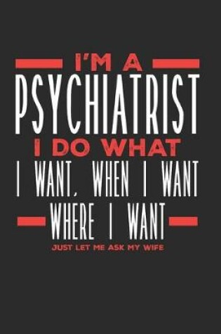 Cover of I'm a Psychiatrist I Do What I Want, When I Want, Where I Want. Just Let Me Ask My Wife