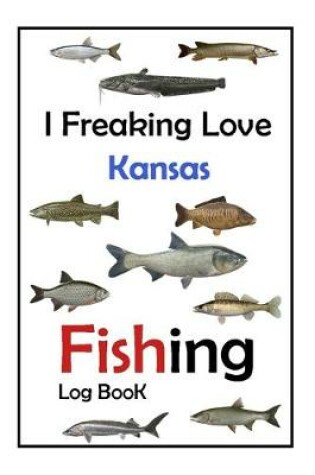 Cover of I Freaking Love Kansas Fishing Log Book -