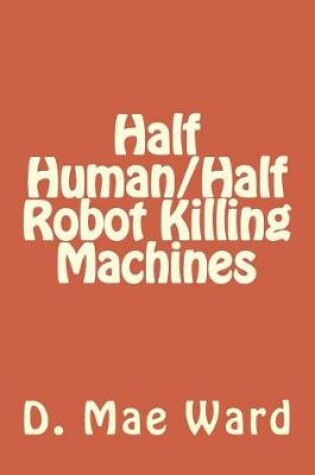 Cover of Half Human/Half Robot Killing Machines