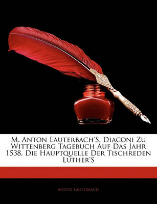 Book cover for M. Anton Lauterbach's, Diaconi Zu Wittenberg Tagebuch Auf Das Jahr 1538, Die Hauptquelle Der Tischreden Luther's