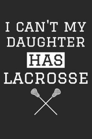 Cover of Lacrosse Notebook - I Can't My Daughter Has Lacrosse - Lacrosse Training Journal - Gift for Lacrosse Dad and Mom