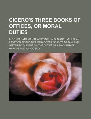 Book cover for Cicero's Three Books of Offices, or Moral Duties; Also His Cato Major, an Essay on Old Age Laelius, an Essay on Friendship Paradoxes Scipio's Dream and Letter to Quintus on the Duties of a Magistrate