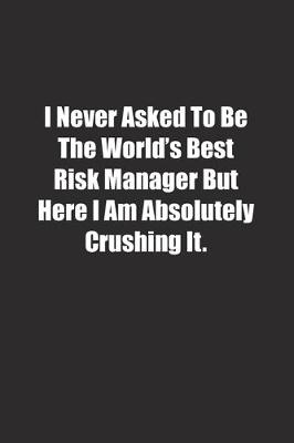 Book cover for I Never Asked To Be The World's Best Risk Manager But Here I Am Absolutely Crushing It.