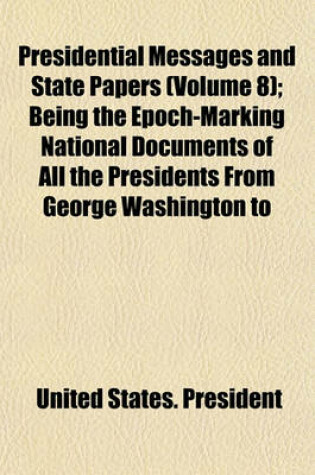 Cover of Presidential Messages and State Papers (Volume 8); Being the Epoch-Marking National Documents of All the Presidents from George Washington to Woodrow Wilson