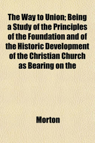 Cover of The Way to Union; Being a Study of the Principles of the Foundation and of the Historic Development of the Christian Church as Bearing on the