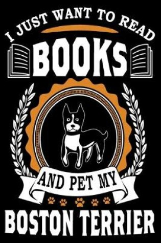 Cover of I Just Want To Read Books And Pet My Boston Terrier