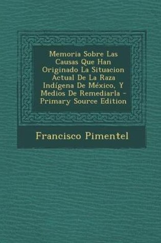 Cover of Memoria Sobre Las Causas Que Han Originado La Situacion Actual de La Raza Indigena de Mexico, y Medios de Remediarla - Primary Source Edition