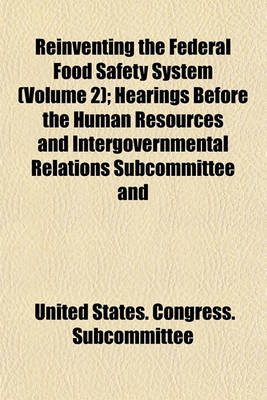 Book cover for Reinventing the Federal Food Safety System (Volume 2); Hearings Before the Human Resources and Intergovernmental Relations Subcommittee and