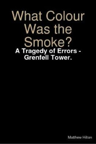 Cover of What Colour Was the Smoke? - A Tragedy of Errors - Grenfell Tower.