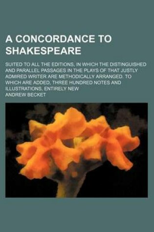 Cover of A Concordance to Shakespeare; Suited to All the Editions, in Which the Distinguished and Parallel Passages in the Plays of That Justly Admired Writer Are Methodically Arranged. to Which Are Added, Three Hundred Notes and Illustrations, Entirely New