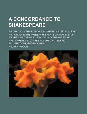 Book cover for A Concordance to Shakespeare; Suited to All the Editions, in Which the Distinguished and Parallel Passages in the Plays of That Justly Admired Writer Are Methodically Arranged. to Which Are Added, Three Hundred Notes and Illustrations, Entirely New