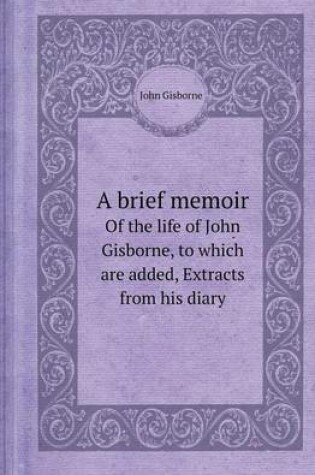 Cover of A Brief Memoir of the Life of John Gisborne, to Which Are Added, Extracts from His Diary