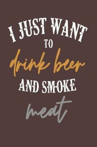 Cover of I Just Want to Drink Beer and Smoke Meat