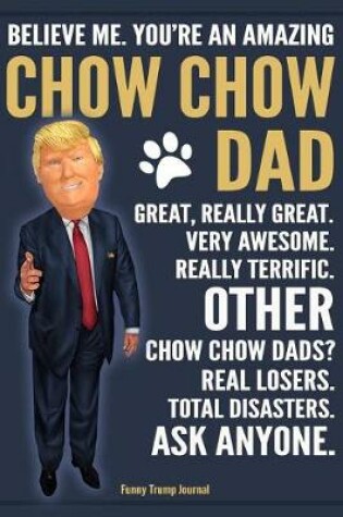 Cover of Funny Trump Journal - Believe Me. You're An Amazing Chow Chow Dad Great, Really Great. Very Awesome. Other Chow Chow Dads? Total Disasters. Ask Anyone.