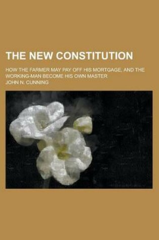 Cover of The New Constitution; How the Farmer May Pay Off His Mortgage, and the Working-Man Become His Own Master