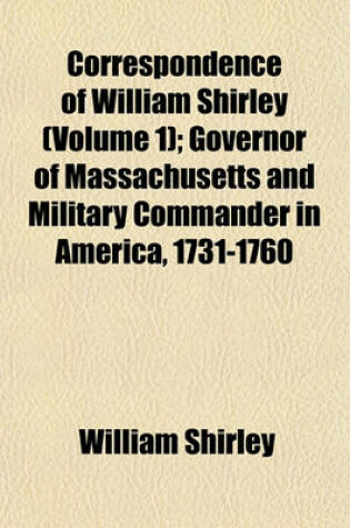 Cover of Correspondence of William Shirley (Volume 1); Governor of Massachusetts and Military Commander in America, 1731-1760