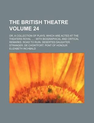 Book cover for The British Theatre Volume 24; Or, a Collection of Plays, Which Are Acted at the Theaters Royal with Biographical and Critical Remarks. Road to Ruin. Deserted Daughter. Stranger. de Chontfort. Pont of Honour