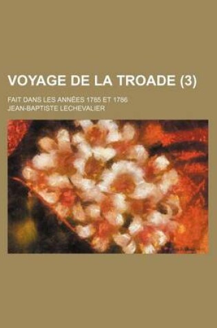 Cover of Voyage de La Troade (3 ); Fait Dans Les Annees 1785 Et 1786