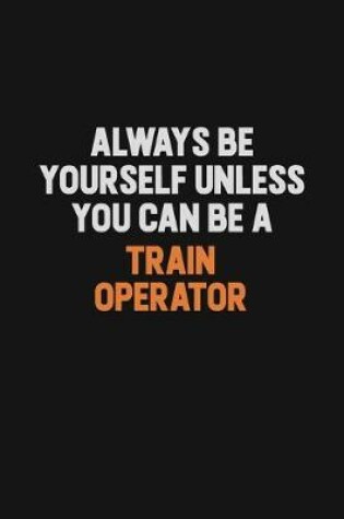 Cover of Always Be Yourself Unless You Can Be A Train Operator