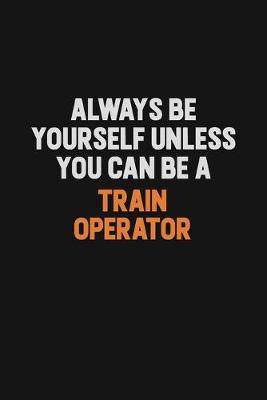Book cover for Always Be Yourself Unless You Can Be A Train Operator