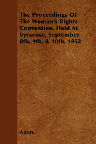 Cover of The Proceedings Of The Woman's Rights Convention, Held At Syracuse, September 8th, 9th, & 10th, 1852