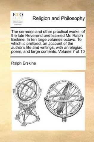 Cover of The Sermons and Other Practical Works, of the Late Reverend and Learned Mr. Ralph Erskine. in Ten Large Volumes Octavo. to Which Is Prefixed, an Account of the Author's Life and Writings, with an Elegiac Poem, and Large Contents. Volume 7 of 10