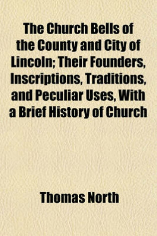 Cover of The Church Bells of the County and City of Lincoln; Their Founders, Inscriptions, Traditions, and Peculiar Uses, with a Brief History of Church