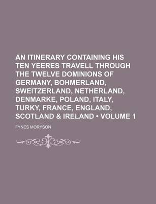 Book cover for An Itinerary Containing His Ten Yeeres Travell Through the Twelve Dominions of Germany, Bohmerland, Sweitzerland, Netherland, Denmarke, Poland, Italy, Turky, France, England, Scotland & Ireland (Volume 1)