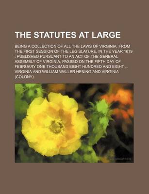 Book cover for The Statutes at Large; Being a Collection of All the Laws of Virginia, from the First Session of the Legislature, in the Year 1619 Published Pursuant to an Act of the General Assembly of Virginia, Passed on the Fifth Day of February One Thousand Eight Hundred