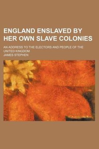 Cover of England Enslaved by Her Own Slave Colonies; An Address to the Electors and People of the United Kingdom