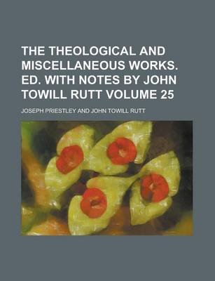 Book cover for The Theological and Miscellaneous Works. Ed. with Notes by John Towill Rutt Volume 25