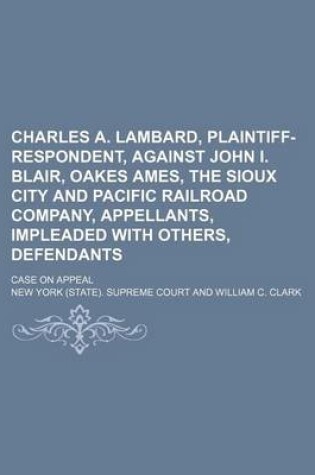 Cover of Charles A. Lambard, Plaintiff-Respondent, Against John I. Blair, Oakes Ames, the Sioux City and Pacific Railroad Company, Appellants, Impleaded with Others, Defendants; Case on Appeal