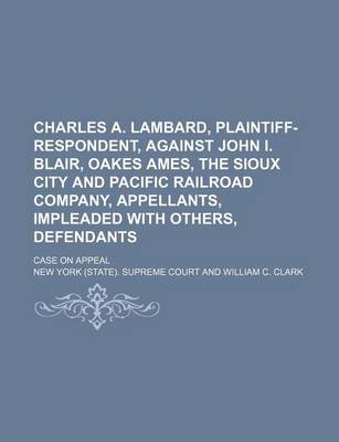 Book cover for Charles A. Lambard, Plaintiff-Respondent, Against John I. Blair, Oakes Ames, the Sioux City and Pacific Railroad Company, Appellants, Impleaded with Others, Defendants; Case on Appeal