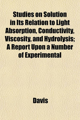 Book cover for Studies on Solution in Its Relation to Light Absorption, Conductivity, Viscosity, and Hydrolysis; A Report Upon a Number of Experimental