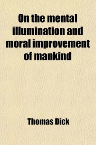 Cover of On the Mental Illumination and Moral Improvement of Mankind; Or, an Inquiry Into the Means by Which a General Diffusion of Knowledge and Moral Principle May Be Promoted