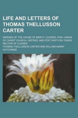 Cover of Life and Letters of Thomas Thellusson Carter; Warden of the House of Mercy, Clewer, Hon. Canon of Christ Church, Oxford, and for Thirty-Six Years Rector of Clewer