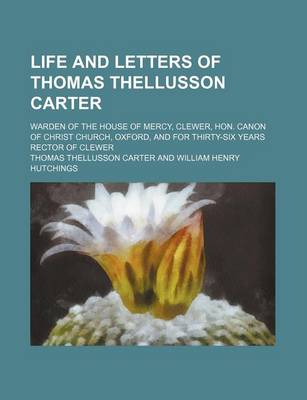 Book cover for Life and Letters of Thomas Thellusson Carter; Warden of the House of Mercy, Clewer, Hon. Canon of Christ Church, Oxford, and for Thirty-Six Years Rector of Clewer