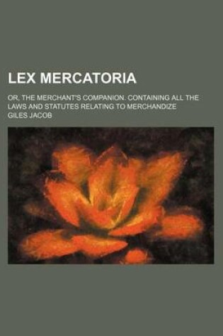 Cover of Lex Mercatoria; Or, the Merchant's Companion. Containing All the Laws and Statutes Relating to Merchandize