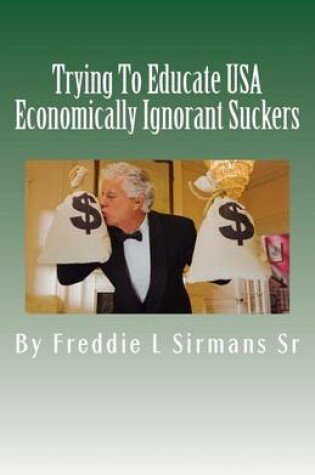 Cover of Trying To Educate USA Economically Ignorant Suckers